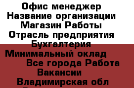 Офис-менеджер › Название организации ­ Магазин Работы › Отрасль предприятия ­ Бухгалтерия › Минимальный оклад ­ 20 000 - Все города Работа » Вакансии   . Владимирская обл.,Вязниковский р-н